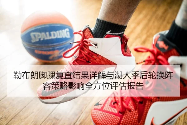 勒布朗脚踝复查结果详解与湖人季后轮换阵容策略影响全方位评估报告