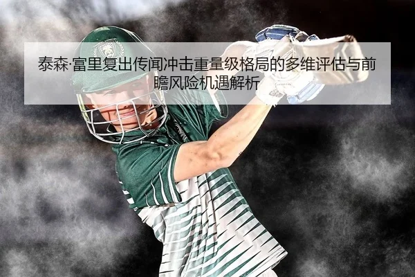 泰森·富里复出传闻冲击重量级格局的多维评估与前瞻风险机遇解析